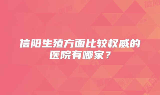 信阳生殖方面比较权威的医院有哪家?