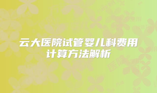 云大医院试管婴儿科费用计算方法解析