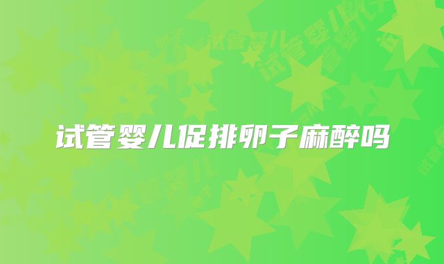 试管婴儿促排卵子麻醉吗