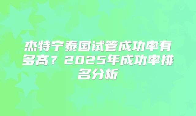 杰特宁泰国试管成功率有多高？2025年成功率排名分析