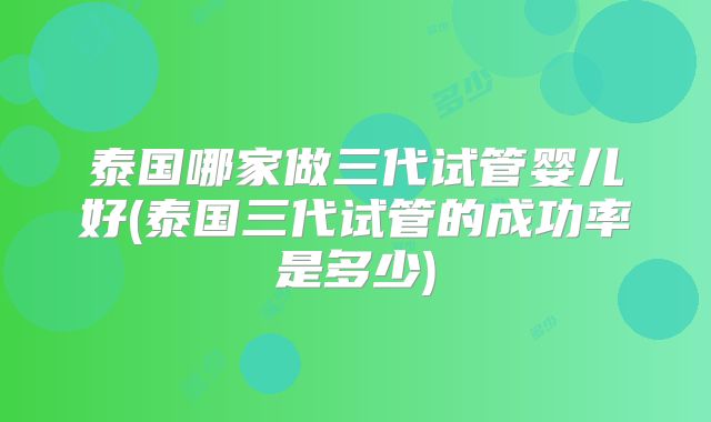 泰国哪家做三代试管婴儿好(泰国三代试管的成功率是多少)