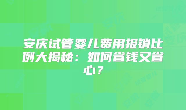 安庆试管婴儿费用报销比例大揭秘:如何省钱又省心?