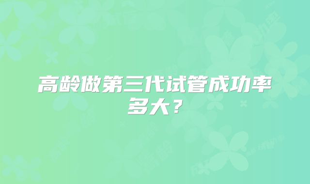 高龄做第三代试管成功率多大？