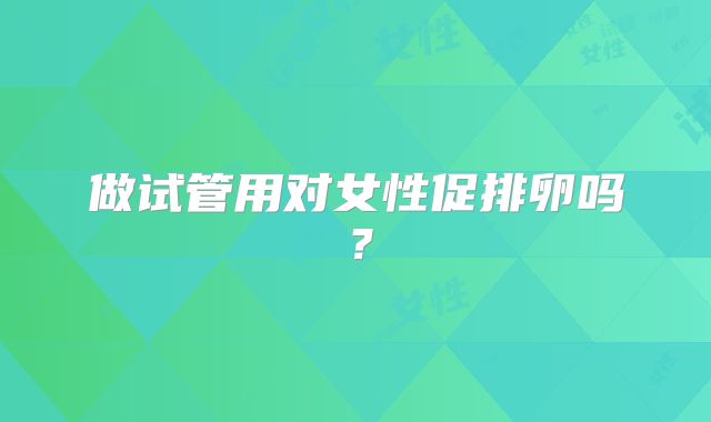 做试管用对女性促排卵吗？