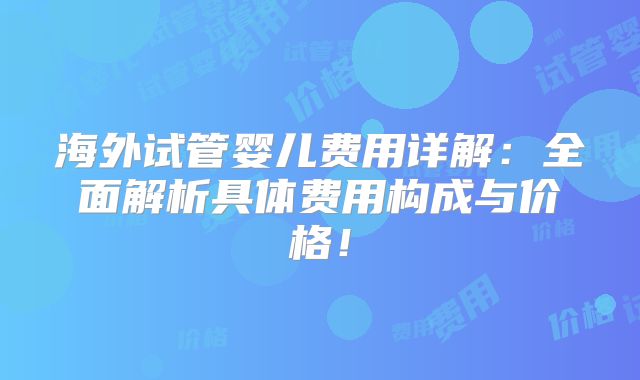 海外试管婴儿费用详解:全面解析具体费用构成与价格!
