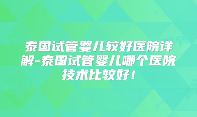 泰国试管婴儿较好医院详解-泰国试管婴儿哪个医院技术比较好!