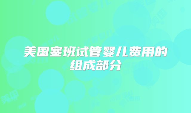 美国塞班试管婴儿费用的组成部分