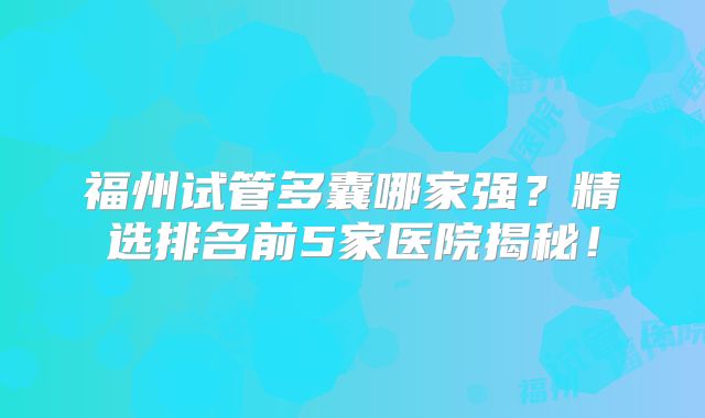 福州试管多囊哪家强？精选排名前5家医院揭秘！