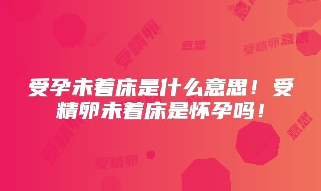 受孕未着床是什么意思！受精卵未着床是怀孕吗！