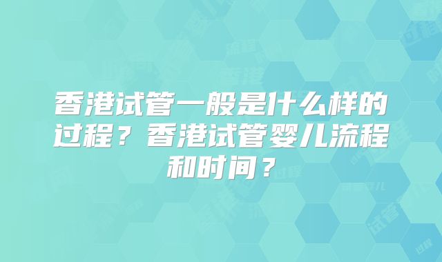 香港试管一般是什么样的过程？香港试管婴儿流程和时间？