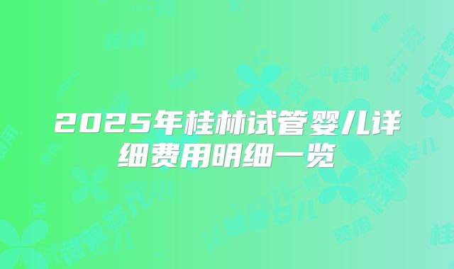 2025年桂林试管婴儿详细费用明细一览