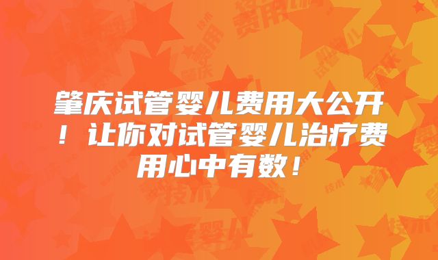 肇庆试管婴儿费用大公开!让你对试管婴儿治疗费用心中有数!
