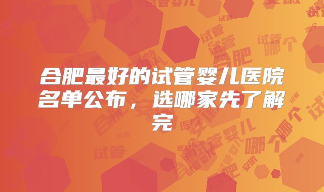 合肥最好的试管婴儿医院名单公布，选哪家先了解完