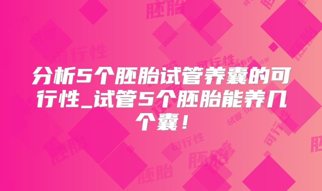 分析5个胚胎试管养囊的可行性_试管5个胚胎能养几个囊！