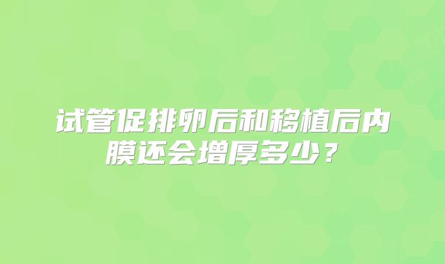试管促排卵后和移植后内膜还会增厚多少？