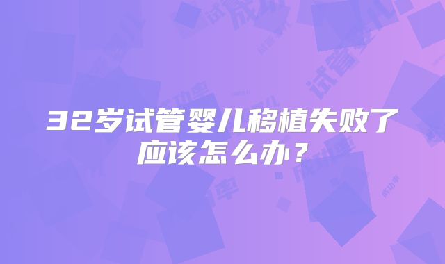 32岁试管婴儿移植失败了应该怎么办?