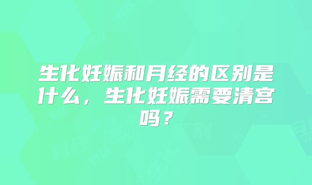 生化妊娠和月经的区别是什么，生化妊娠需要清宫吗？