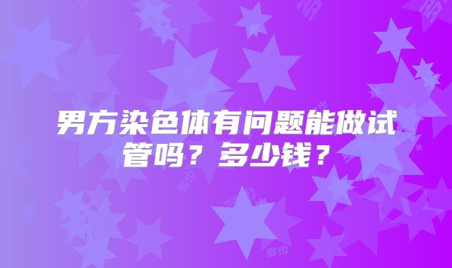 男方染色体有问题能做试管吗？多少钱？