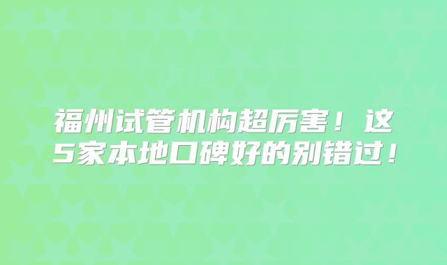 福州试管机构超厉害!这5家本地口碑好的别错过!