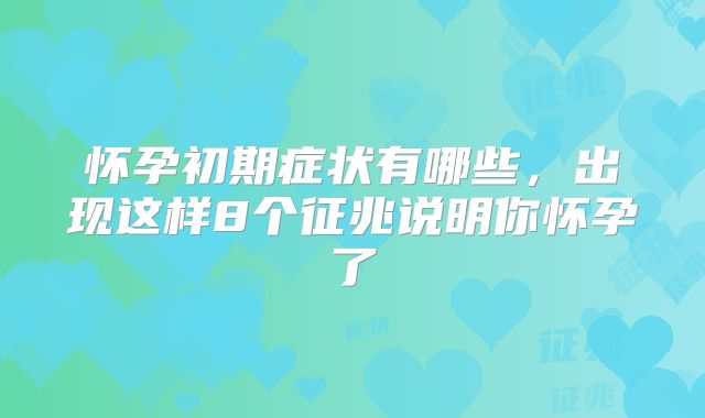怀孕初期症状有哪些,出现这样8个征兆说明你怀孕了