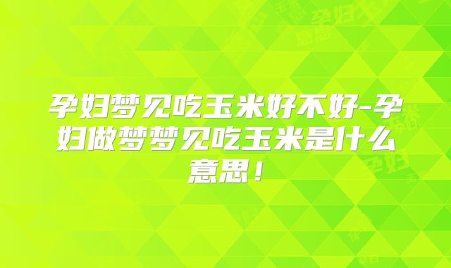 孕妇梦见吃玉米好不好-孕妇做梦梦见吃玉米是什么意思！