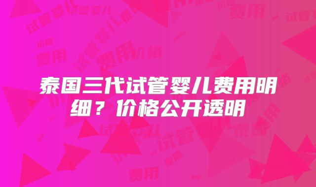 泰国三代试管婴儿费用明细？价格公开透明