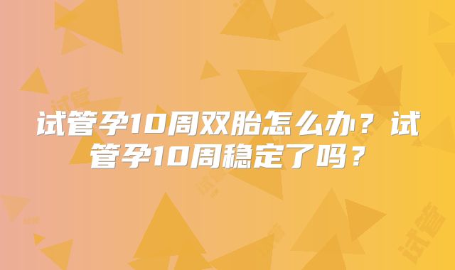 试管孕10周双胎怎么办?试管孕10周稳定了吗?
