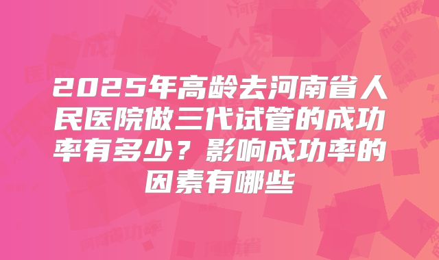 2025年高龄去河南省人民医院做三代试管的成功率有多少?影响成功率的因素有哪些