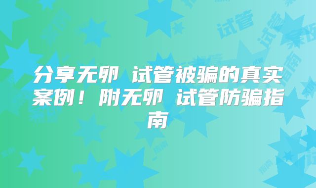 分享无卵�试管被骗的真实案例！附无卵�试管防骗指南