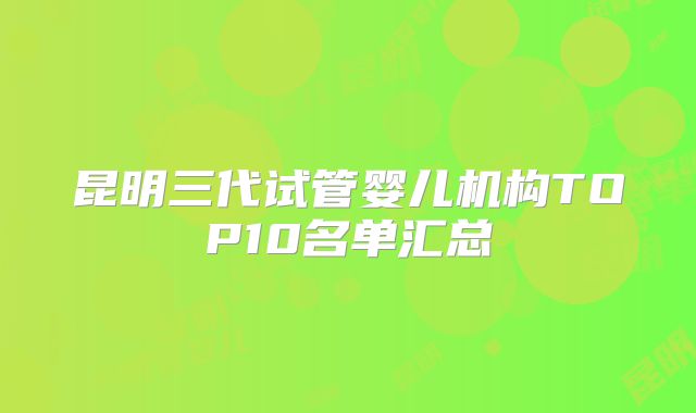 昆明三代试管婴儿机构TOP10名单汇总