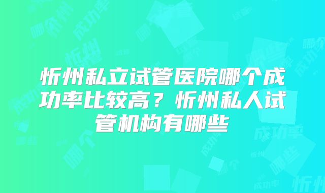 忻州私立试管医院哪个成功率比较高？忻州私人试管机构有哪些