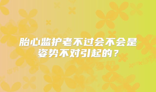 胎心监护老不过会不会是姿势不对引起的？