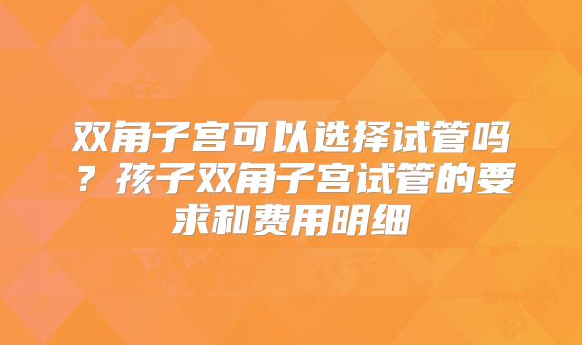 双角子宫可以选择试管吗?孩子双角子宫试管的要求和费用明细