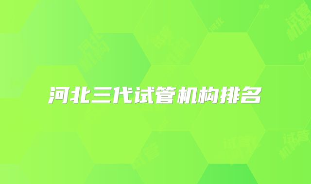 河北三代试管机构排名