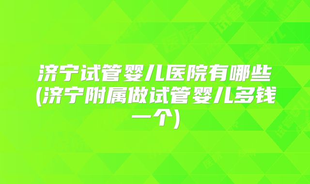 济宁试管婴儿医院有哪些(济宁附属做试管婴儿多钱一个)