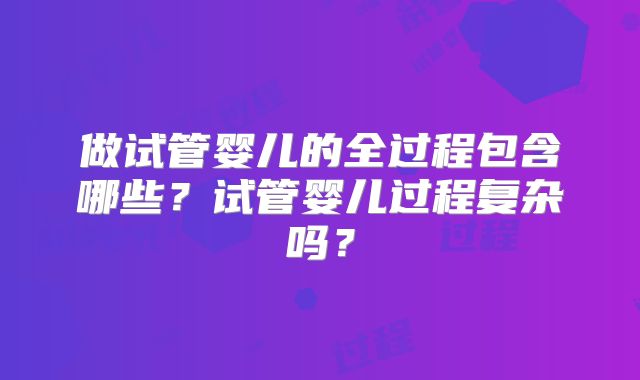 做试管婴儿的全过程包含哪些？试管婴儿过程复杂吗？