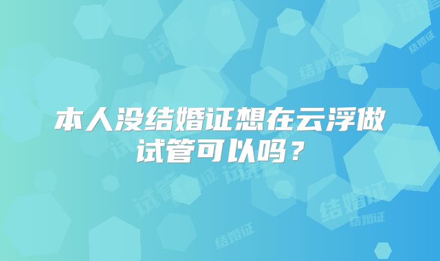 本人没结婚证想在云浮做试管可以吗？