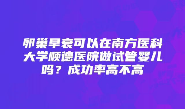 卵巢早衰可以在南方医科大学顺德医院做试管婴儿吗？成功率高不高