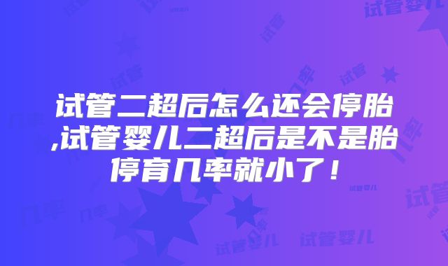试管二超后怎么还会停胎,试管婴儿二超后是不是胎停育几率就小了！