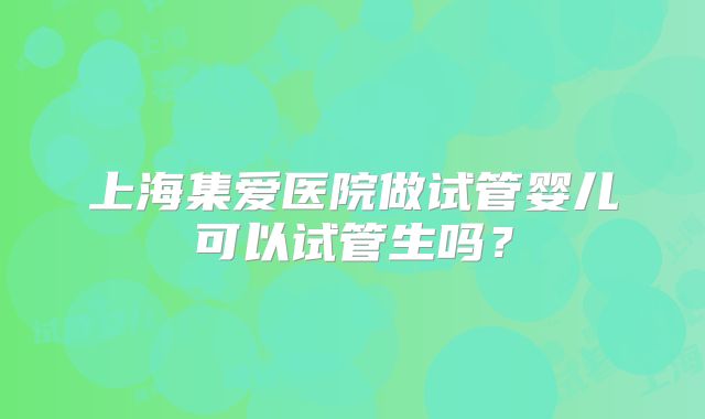 上海集爱医院做试管婴儿可以试管生吗?