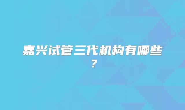 嘉兴试管三代机构有哪些？