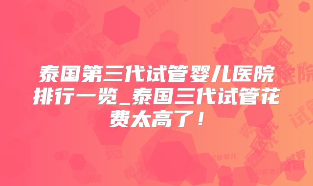 泰国第三代试管婴儿医院排行一览_泰国三代试管花费太高了!
