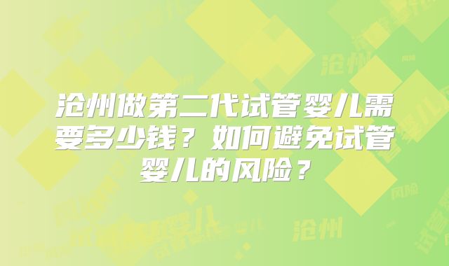 沧州做第二代试管婴儿需要多少钱？如何避免试管婴儿的风险？