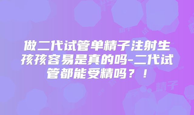 做二代试管单精子注射生孩孩容易是真的吗-二代试管都能受精吗？！