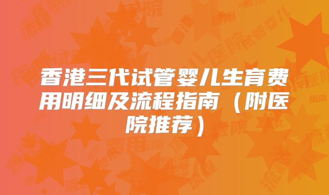 香港三代试管婴儿生育费用明细及流程指南（附医院推荐）