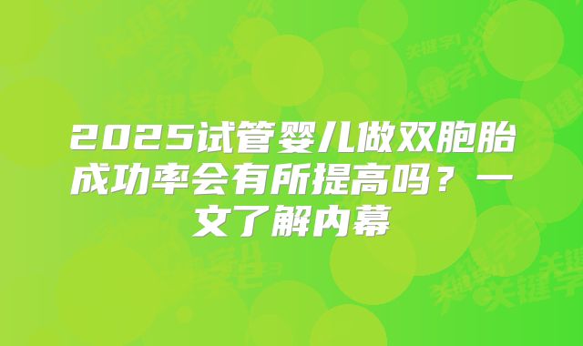 2025试管婴儿做双胞胎成功率会有所提高吗？一文了解内幕