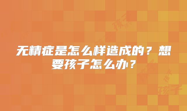 无精症是怎么样造成的？想要孩子怎么办？
