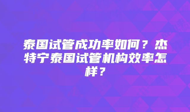 泰国试管成功率如何?杰特宁泰国试管机构效率怎样?