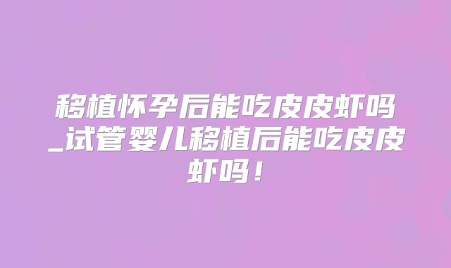 移植怀孕后能吃皮皮虾吗_试管婴儿移植后能吃皮皮虾吗！