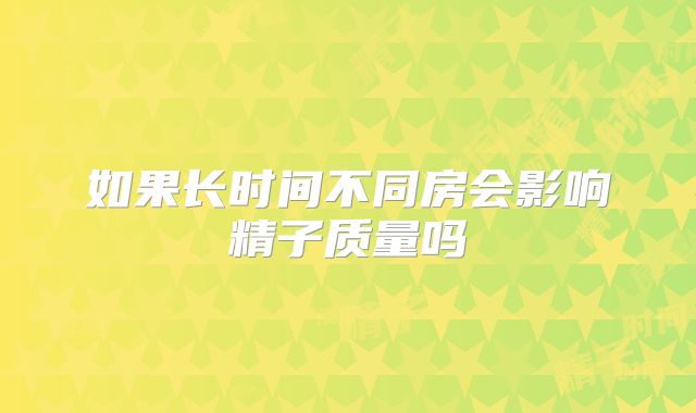 如果长时间不同房会影响精子质量吗